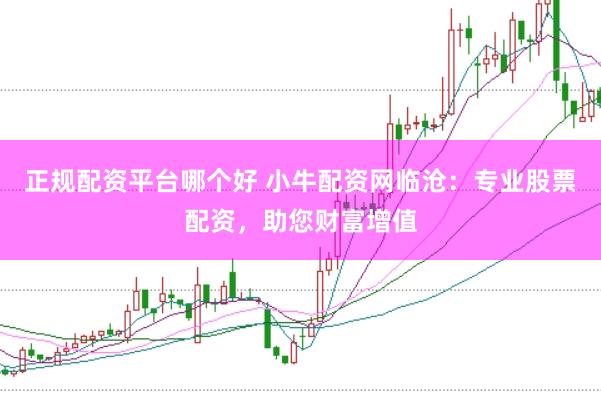 正规配资平台哪个好 小牛配资网临沧：专业股票配资，助您财富增值