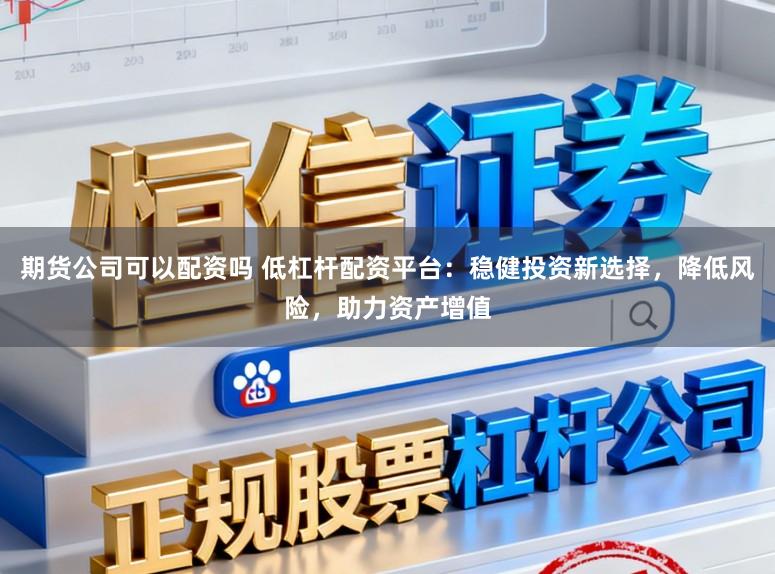 期货公司可以配资吗 低杠杆配资平台：稳健投资新选择，降低风险，助力资产增值