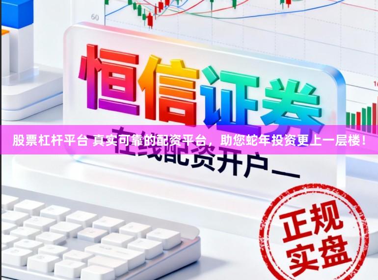 股票杠杆平台 真实可靠的配资平台，助您蛇年投资更上一层楼！