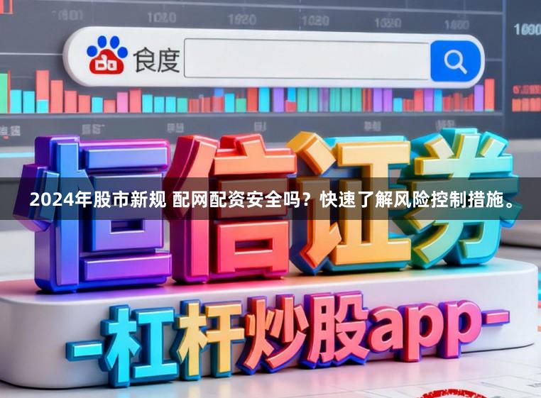 2024年股市新规 配网配资安全吗？快速了解风险控制措施。