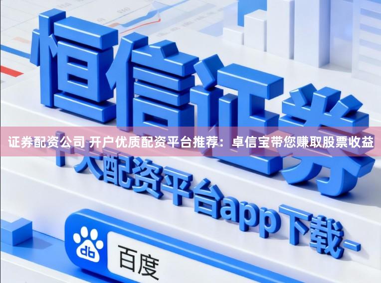 证券配资公司 开户优质配资平台推荐：卓信宝带您赚取股票收益
