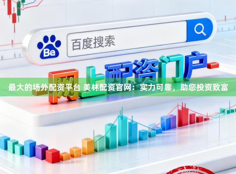 最大的场外配资平台 美林配资官网：实力可靠，助您投资致富
