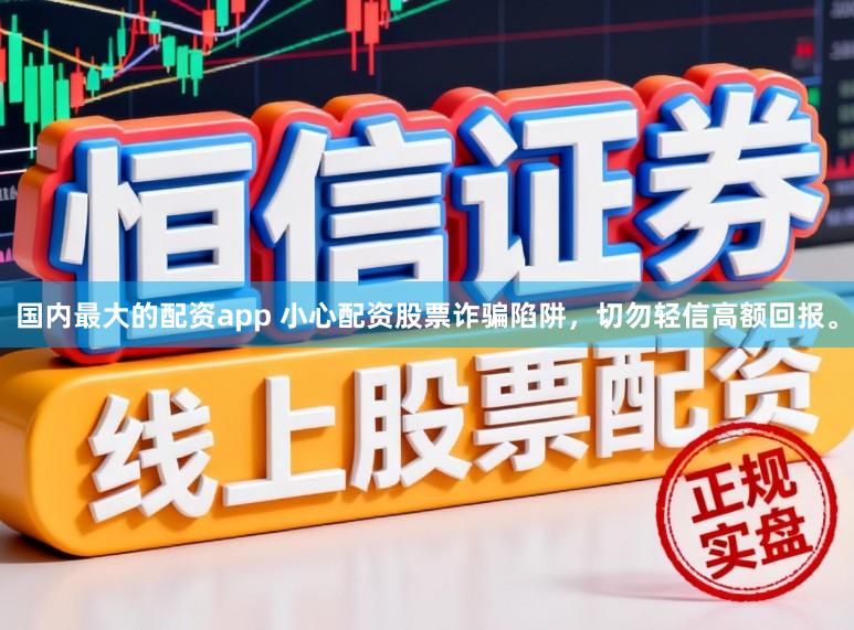 国内最大的配资app 小心配资股票诈骗陷阱，切勿轻信高额回报。