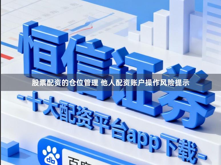 股票配资的仓位管理 他人配资账户操作风险提示