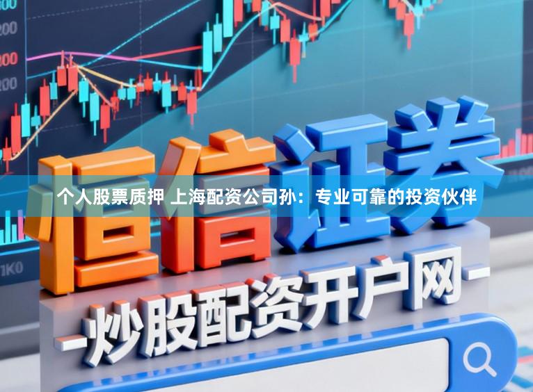 个人股票质押 上海配资公司孙：专业可靠的投资伙伴