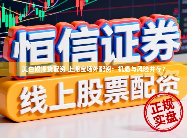 美白银期货配资 上期宝场外配资：机遇与风险并存？