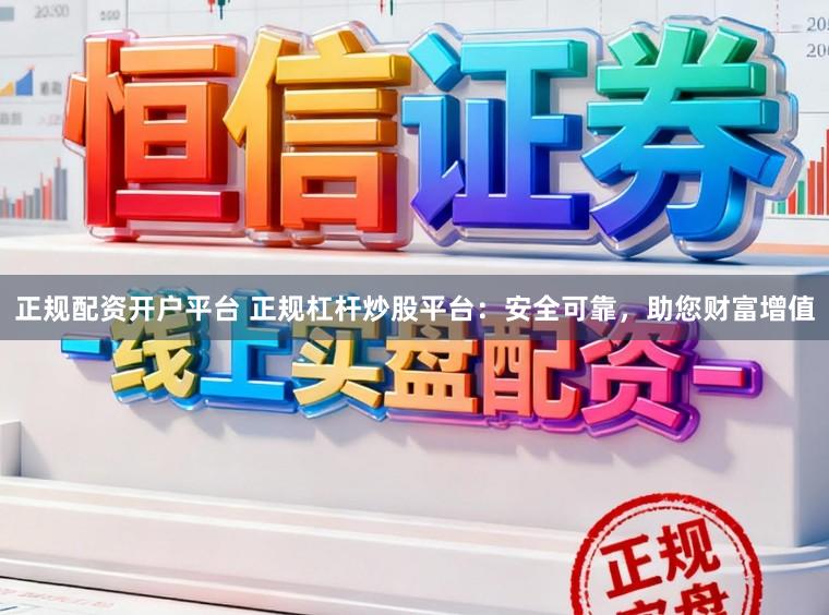正规配资开户平台 正规杠杆炒股平台：安全可靠，助您财富增值