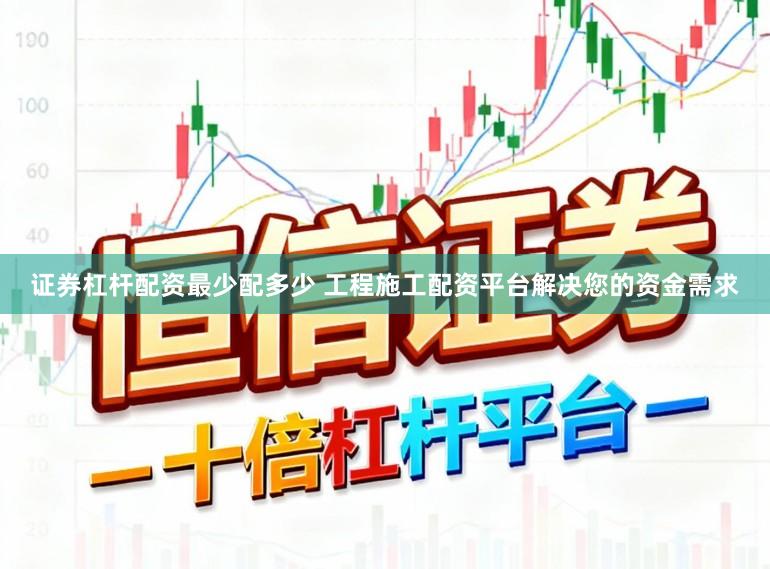 证券杠杆配资最少配多少 工程施工配资平台解决您的资金需求