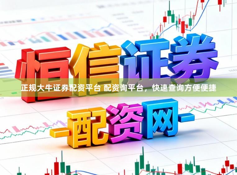 正规大牛证券配资平台 配资询平台，快速查询方便便捷